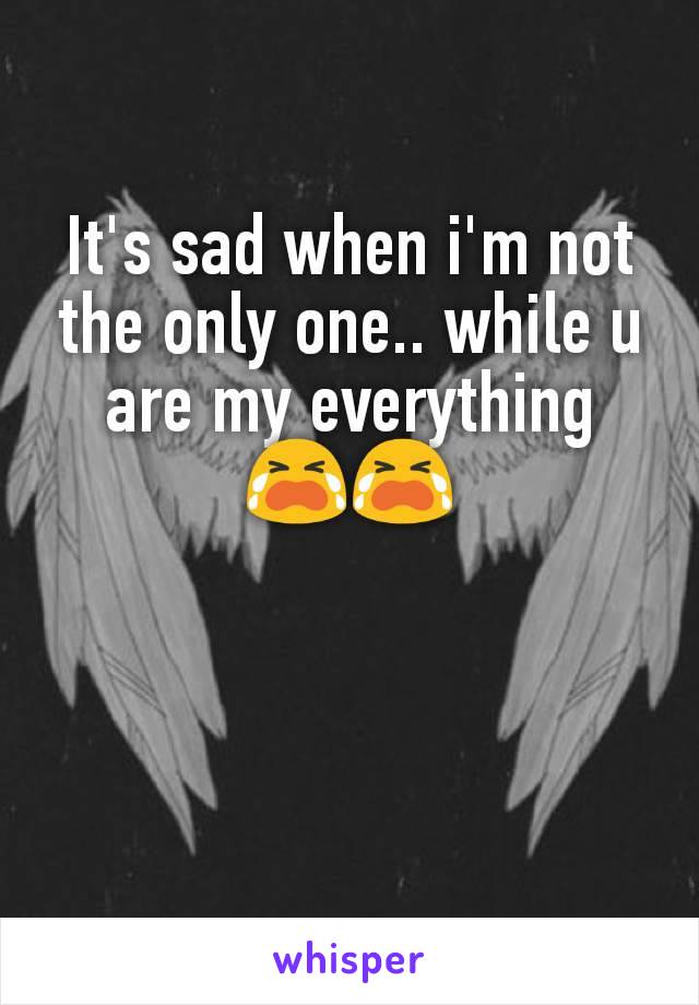 It's sad when i'm not the only one.. while u are my everything 😭😭