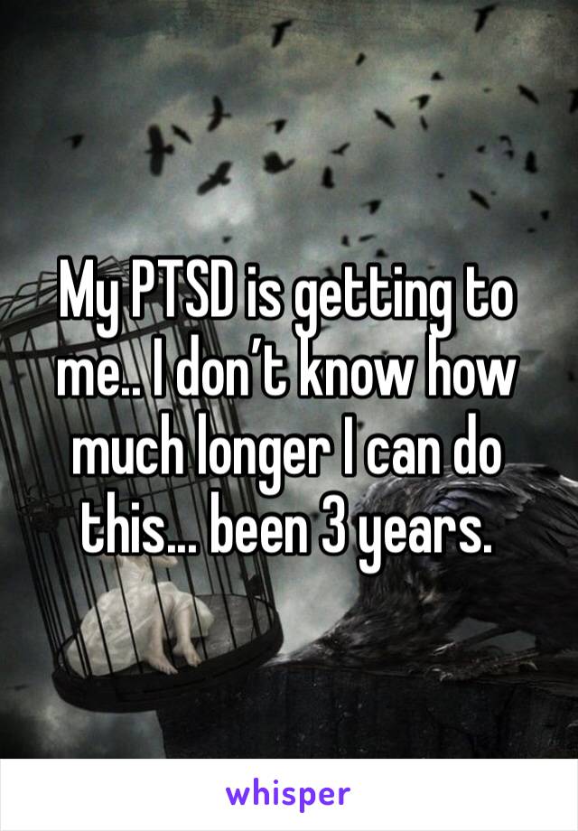 My PTSD is getting to me.. I don’t know how much longer I can do this... been 3 years. 