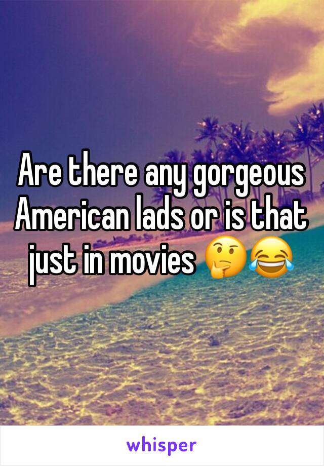 Are there any gorgeous American lads or is that just in movies 🤔😂