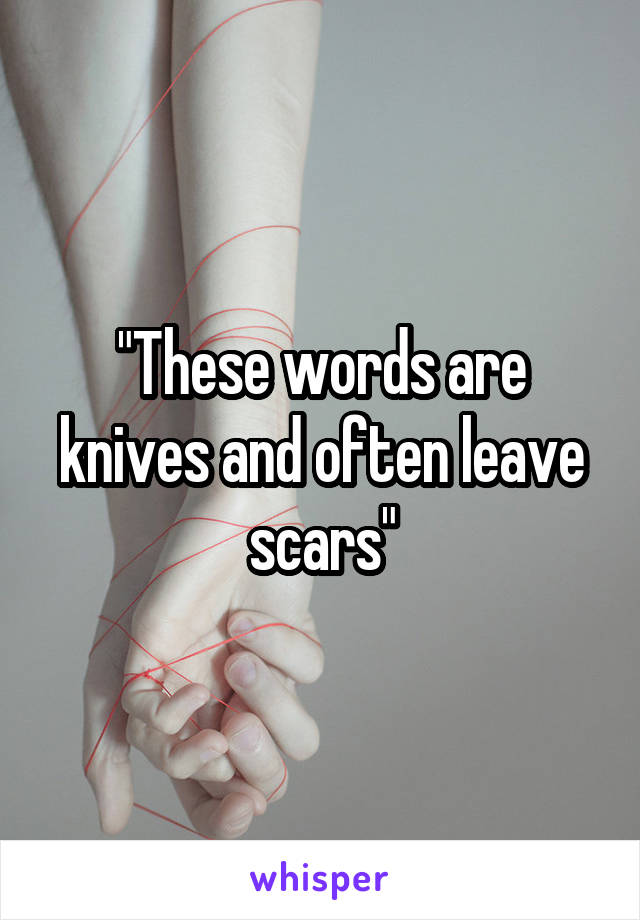 "These words are knives and often leave scars"