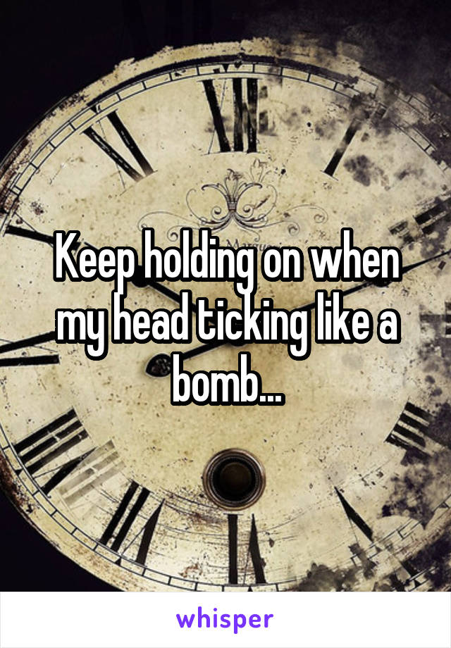 Keep holding on when my head ticking like a bomb...
