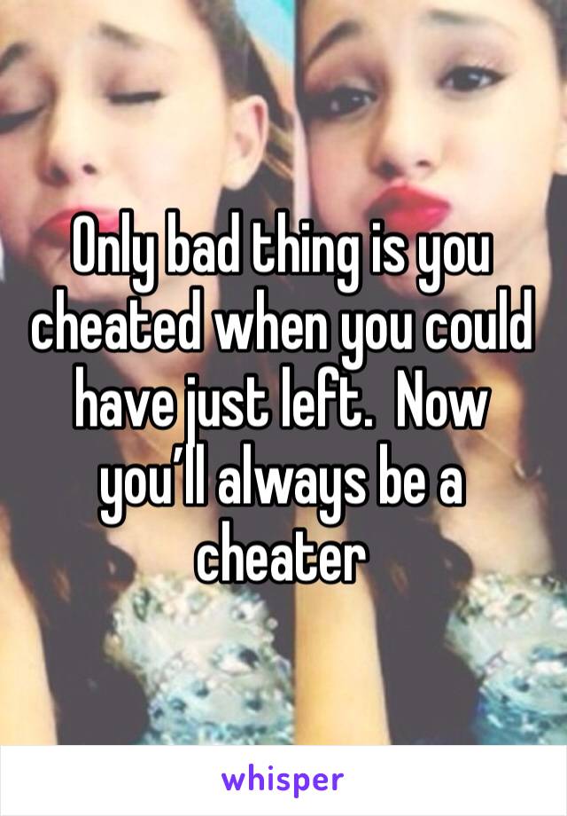 Only bad thing is you cheated when you could have just left.  Now you’ll always be a cheater