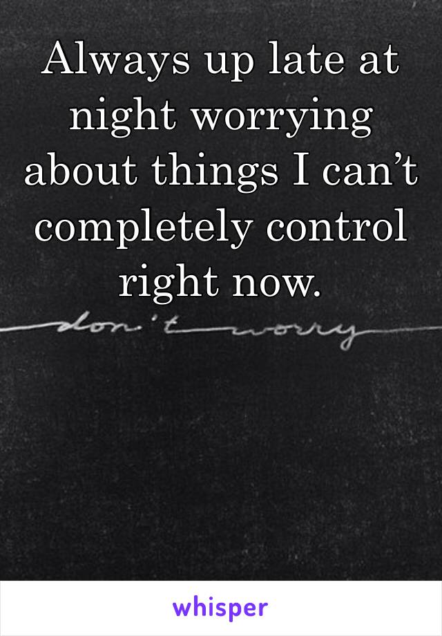 Always up late at night worrying about things I can’t completely control right now.