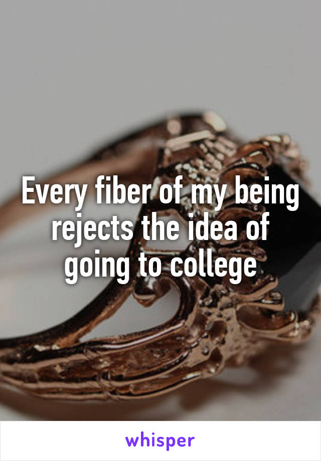 Every fiber of my being rejects the idea of going to college