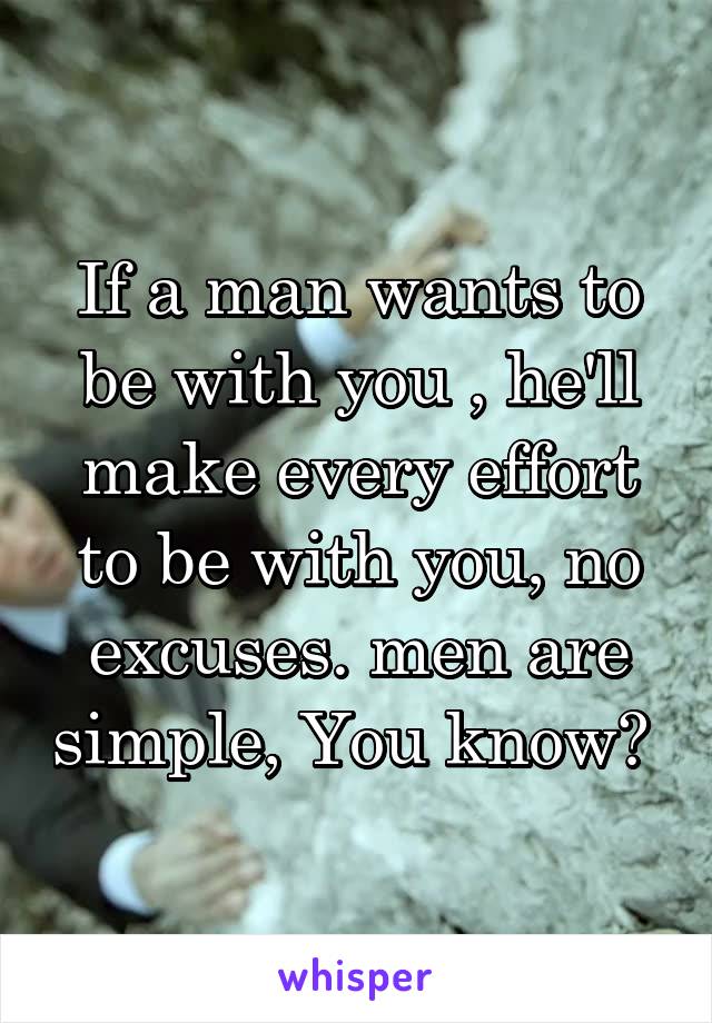 If a man wants to be with you , he'll make every effort to be with you, no excuses. men are simple, You know? 