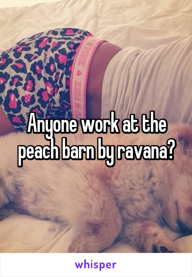 Anyone work at the peach barn by ravana?