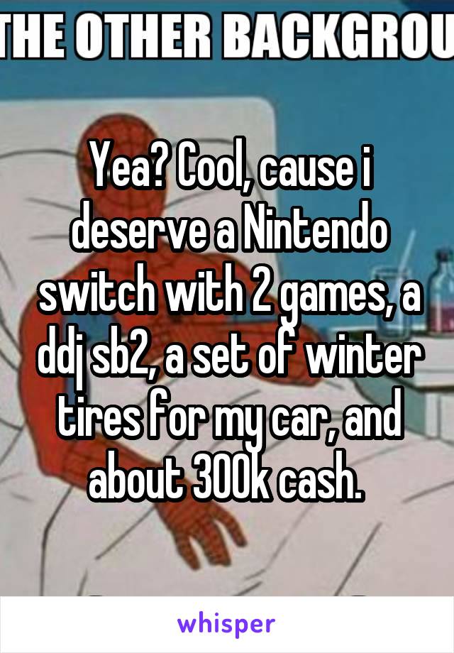 Yea? Cool, cause i deserve a Nintendo switch with 2 games, a ddj sb2, a set of winter tires for my car, and about 300k cash. 