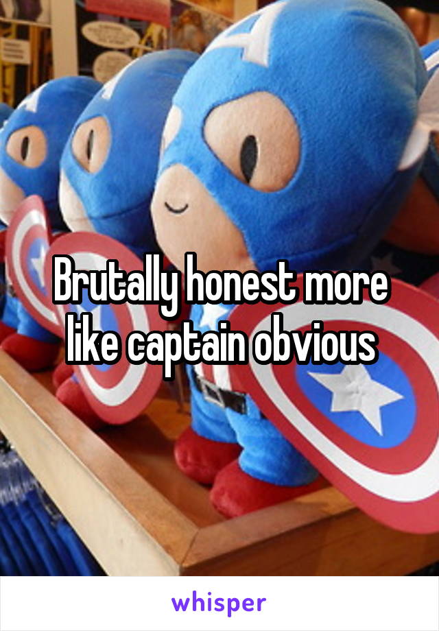 Brutally honest more like captain obvious