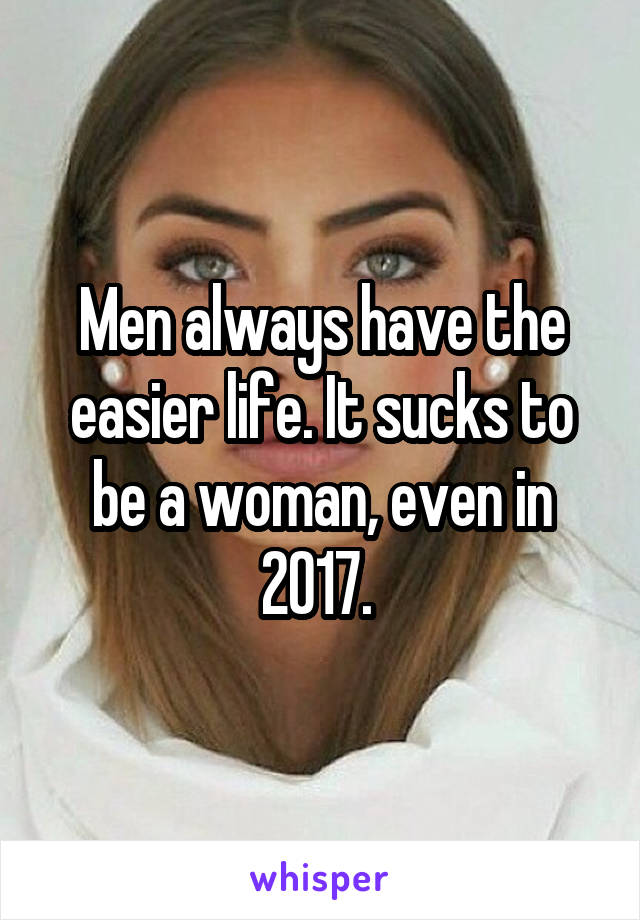 Men always have the easier life. It sucks to be a woman, even in 2017. 