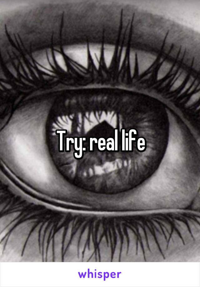Try: real life