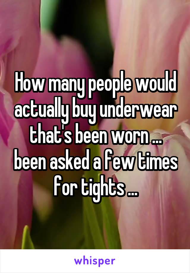 How many people would actually buy underwear that's been worn ... been asked a few times for tights ...