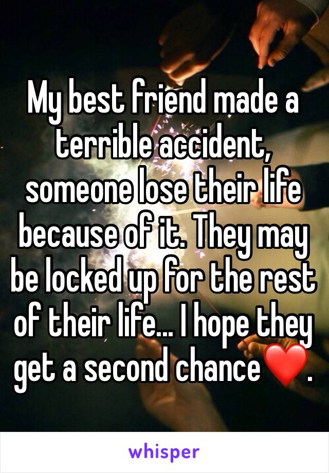 My best friend made a terrible accident, someone lose their life because of it. They may be locked up for the rest of their life... I hope they get a second chance❤️. 