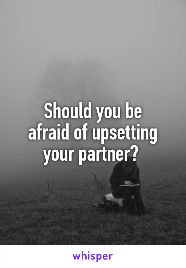 Should you be
afraid of upsetting your partner? 