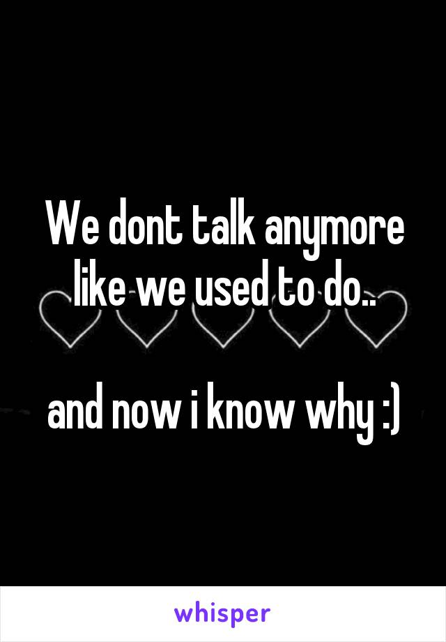 We dont talk anymore like we used to do..

and now i know why :)