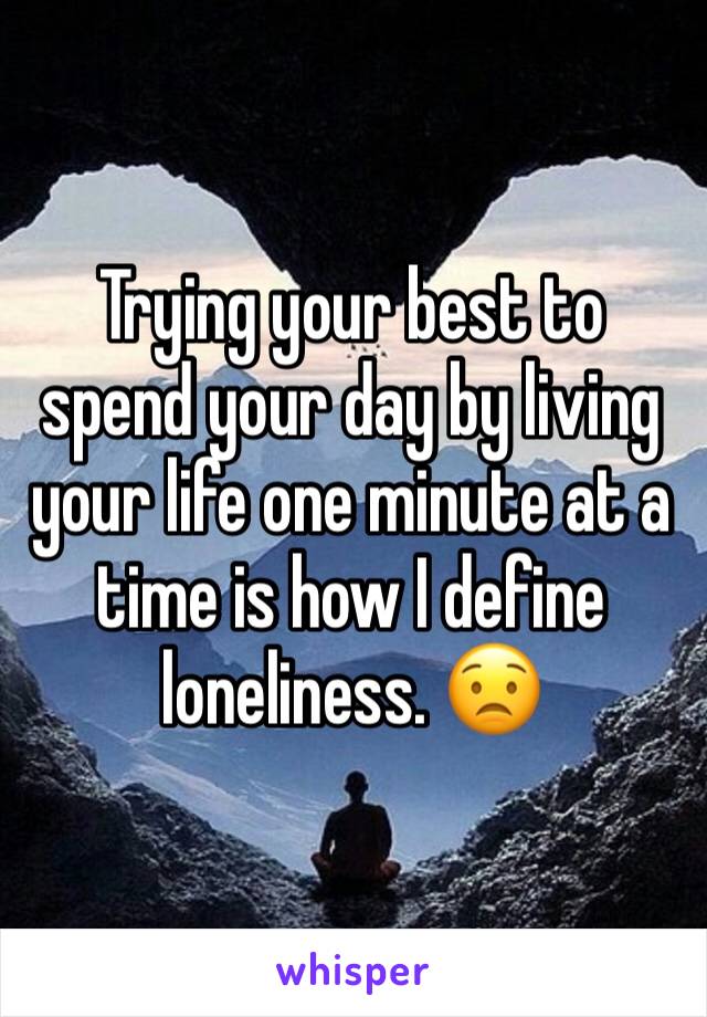 Trying your best to spend your day by living your life one minute at a time is how I define loneliness. 😟