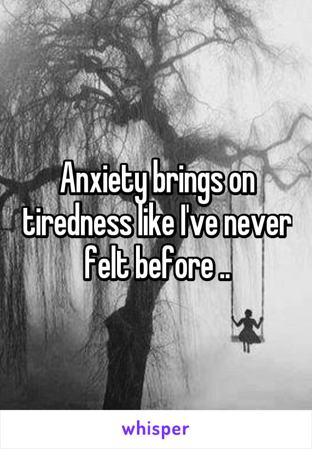 Anxiety brings on tiredness like I've never felt before ..