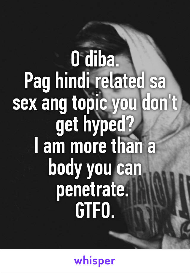 O diba.
Pag hindi related sa sex ang topic you don't get hyped?
I am more than a body you can penetrate. 
GTFO.