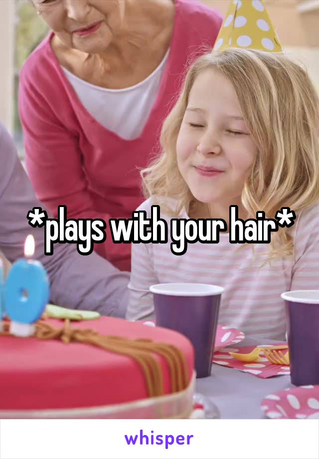 *plays with your hair*