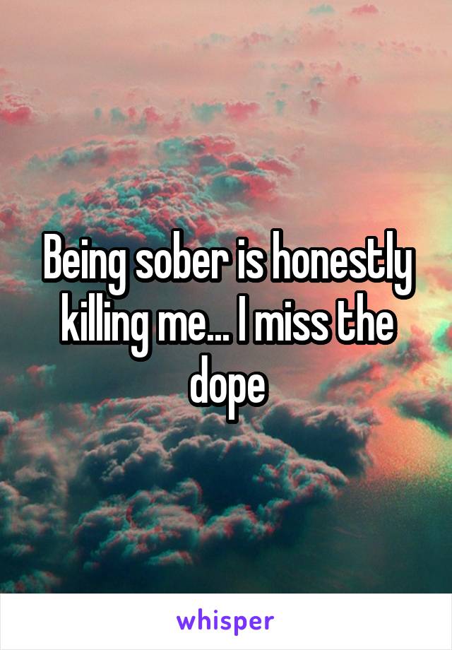 Being sober is honestly killing me... I miss the dope