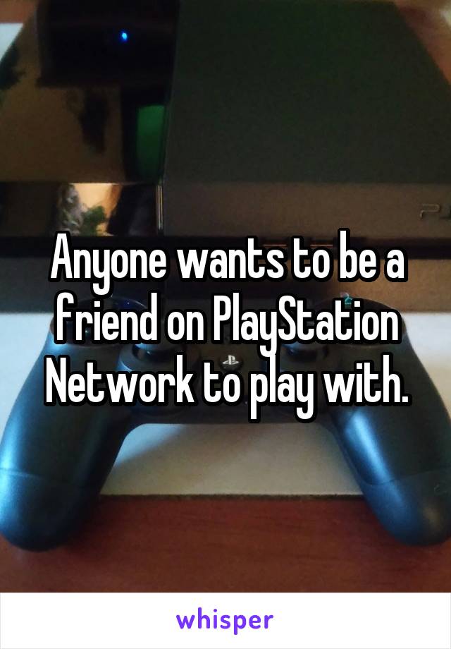 Anyone wants to be a friend on PlayStation Network to play with.