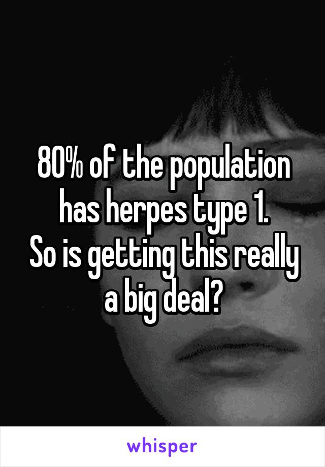 80% of the population has herpes type 1.
So is getting this really a big deal?