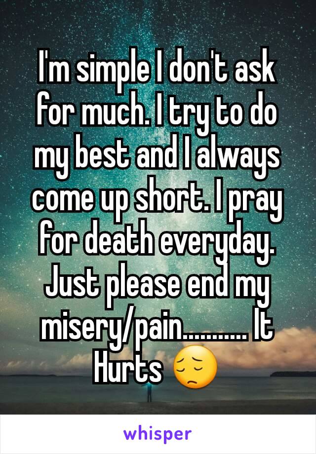 I'm simple I don't ask for much. I try to do my best and I always come up short. I pray for death everyday. Just please end my misery/pain........... It Hurts 😔