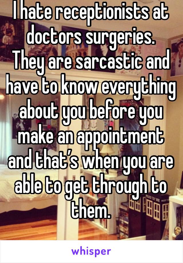 I hate receptionists at doctors surgeries.
They are sarcastic and have to know everything about you before you make an appointment and that’s when you are able to get through to them. 