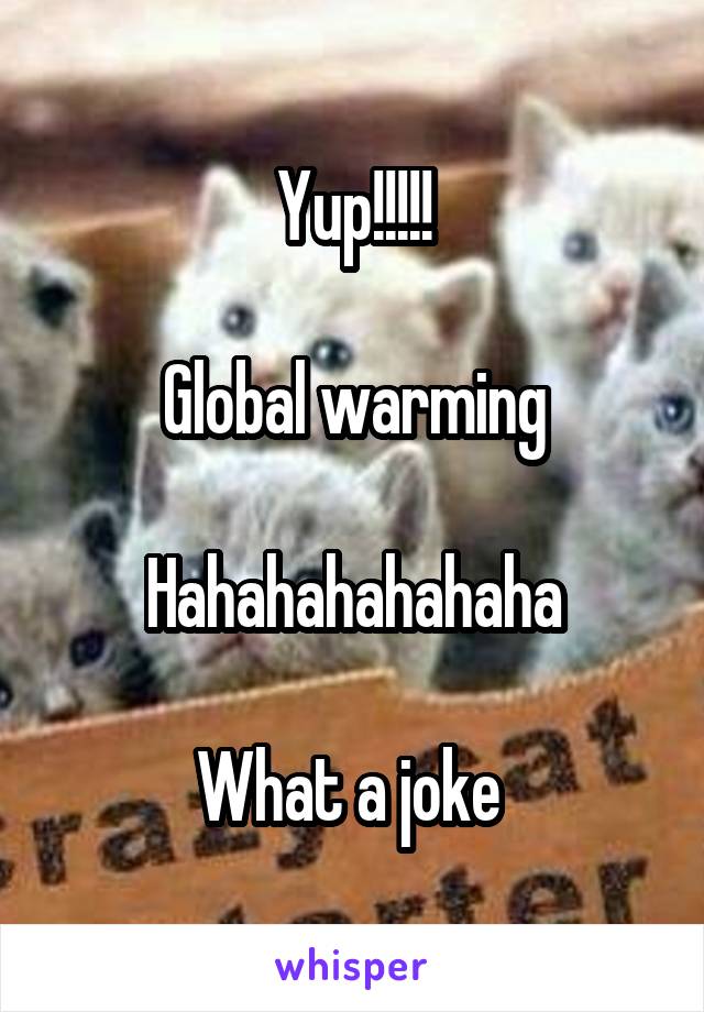 Yup!!!!!

Global warming

Hahahahahahaha

What a joke 