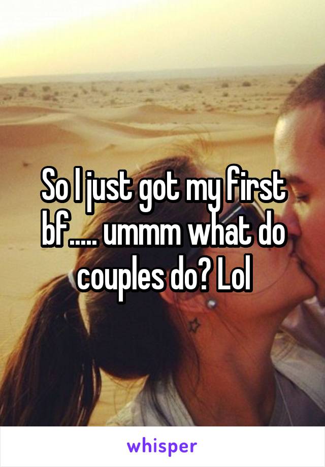 So I just got my first bf..... ummm what do couples do? Lol