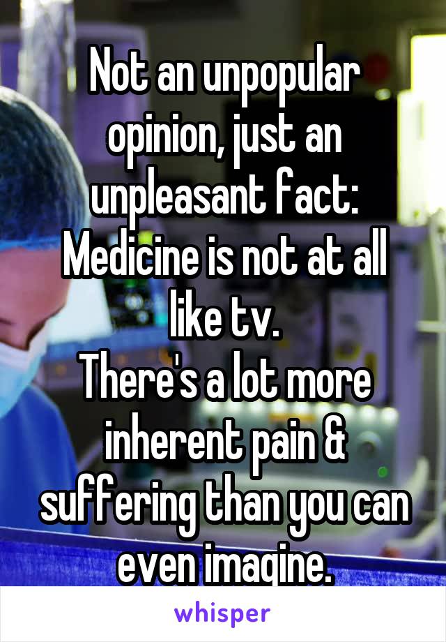 Not an unpopular opinion, just an unpleasant fact:
Medicine is not at all like tv.
There's a lot more inherent pain & suffering than you can even imagine.