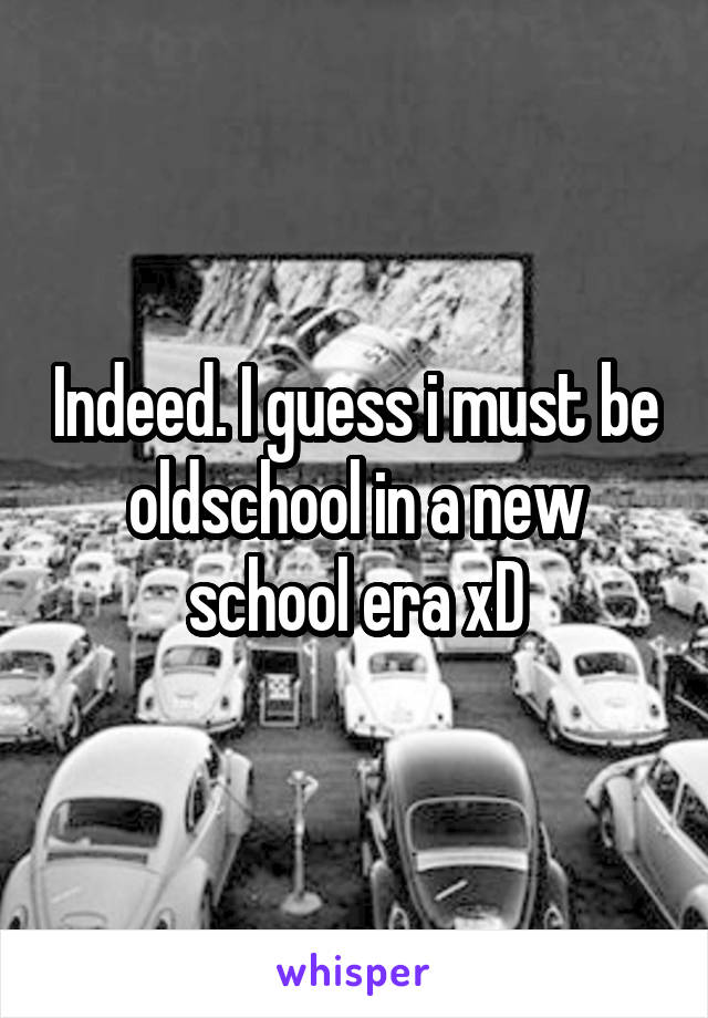 Indeed. I guess i must be oldschool in a new school era xD