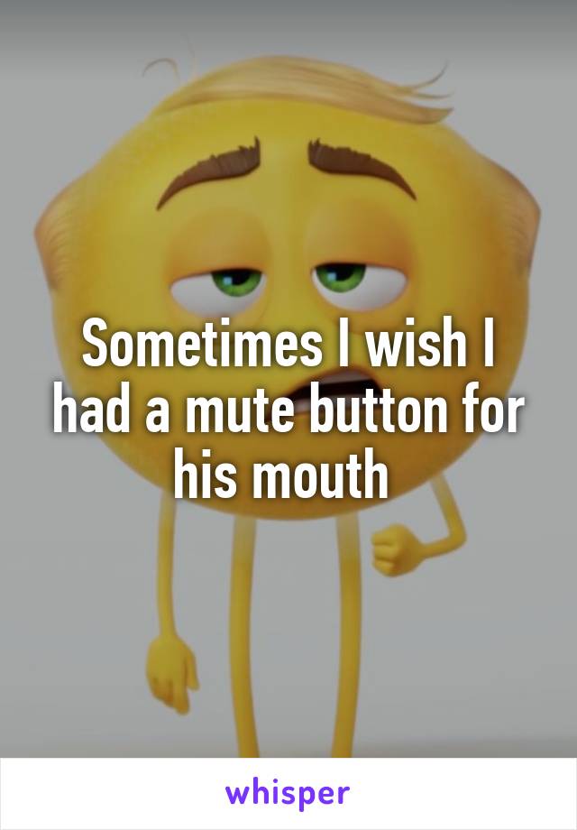 Sometimes I wish I had a mute button for his mouth 