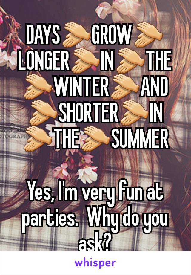 DAYS👏GROW👏LONGER👏IN👏THE👏WINTER👏AND👏SHORTER👏IN👏THE👏SUMMER

Yes, I'm very fun at parties.  Why do you ask?
