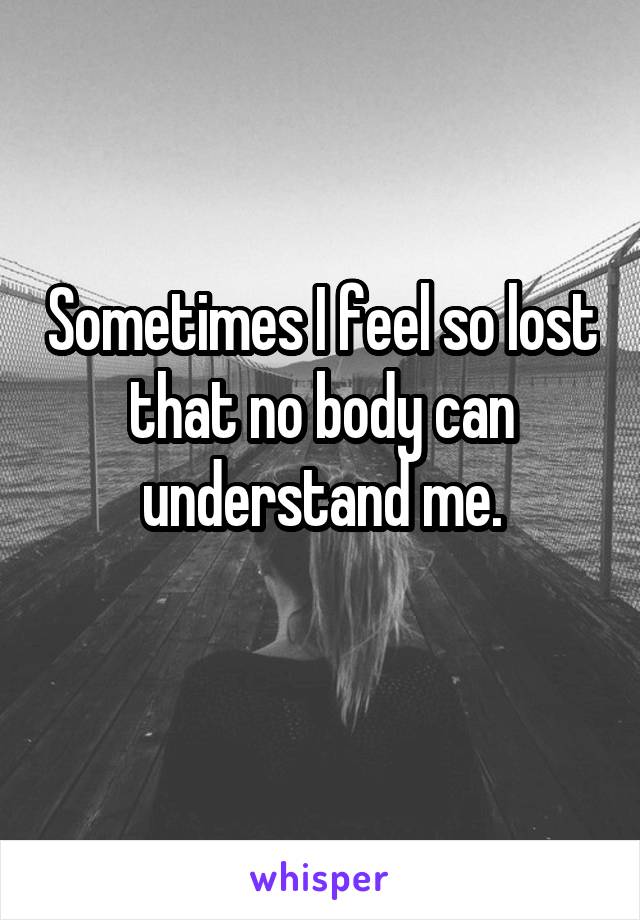 Sometimes I feel so lost that no body can understand me.
