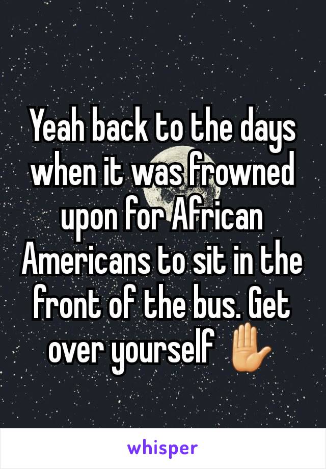 Yeah back to the days when it was frowned upon for African Americans to sit in the front of the bus. Get over yourself ✋