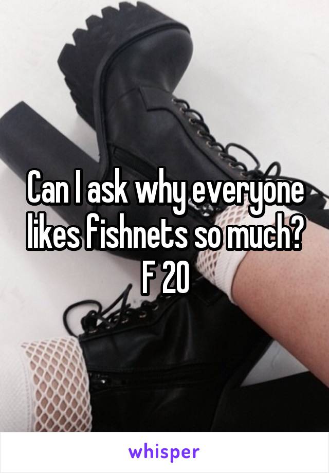 Can I ask why everyone likes fishnets so much?
F 20