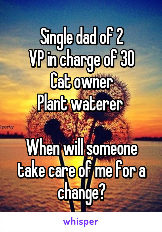 Single dad of 2
VP in charge of 30
Cat owner
Plant waterer 

When will someone take care of me for a change?