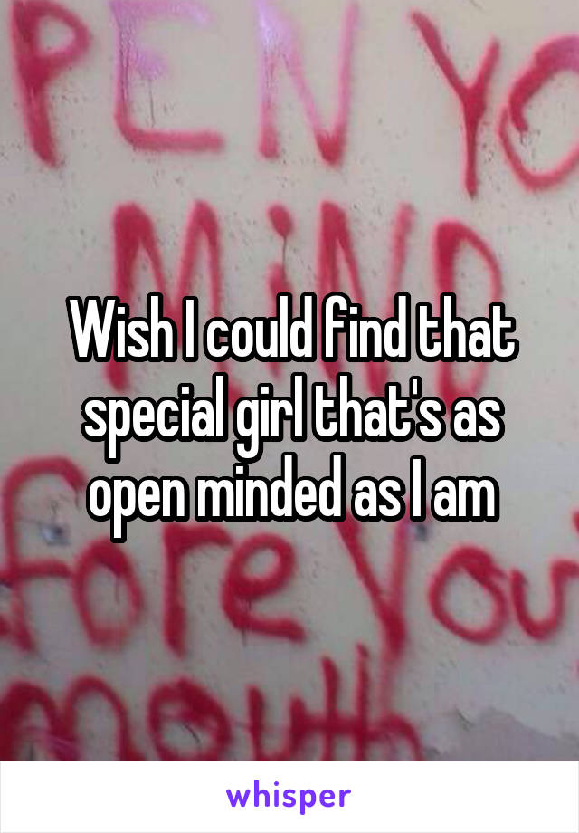 Wish I could find that special girl that's as open minded as I am
