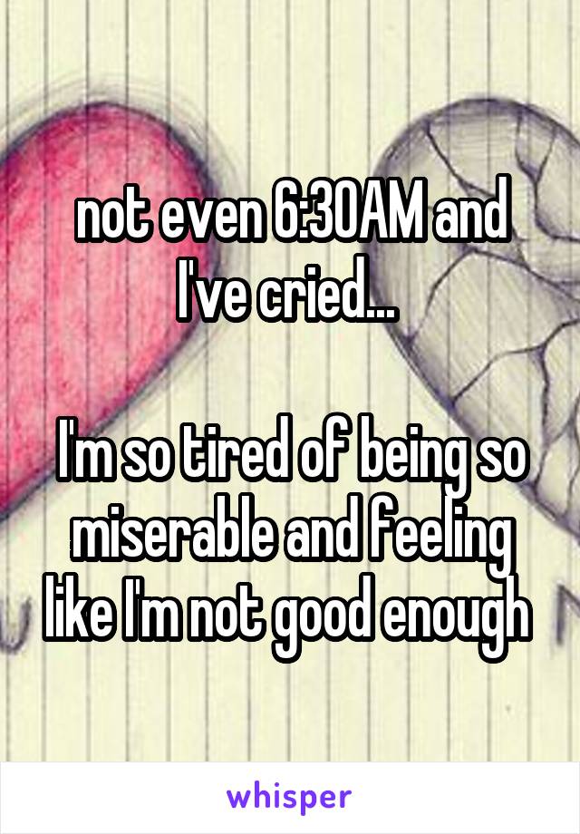 not even 6:30AM and I've cried... 

I'm so tired of being so miserable and feeling like I'm not good enough 