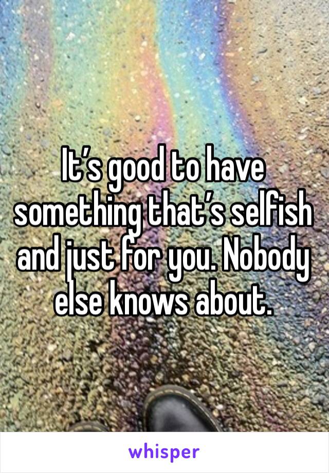 It’s good to have something that’s selfish and just for you. Nobody else knows about.
