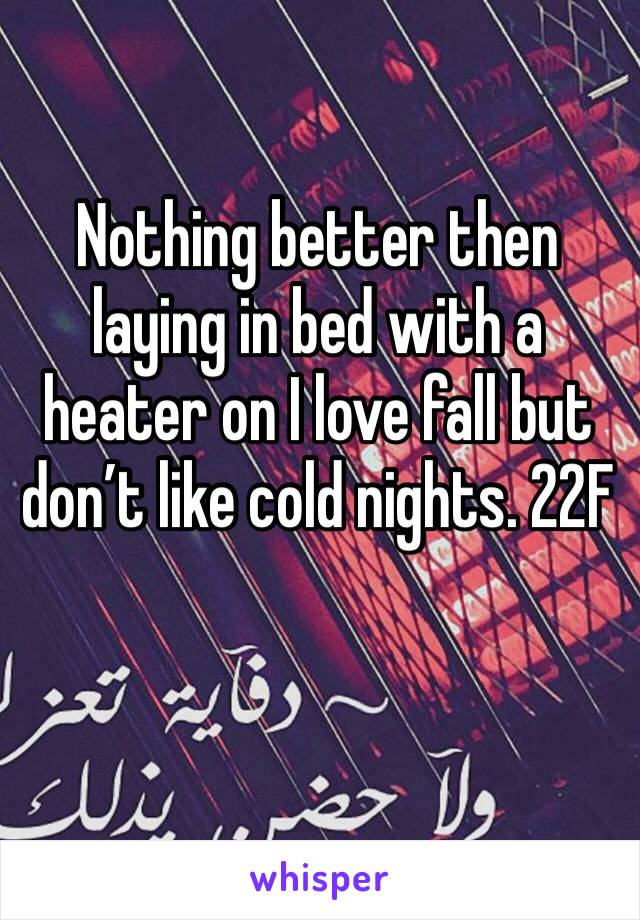 Nothing better then laying in bed with a heater on I love fall but don’t like cold nights. 22F