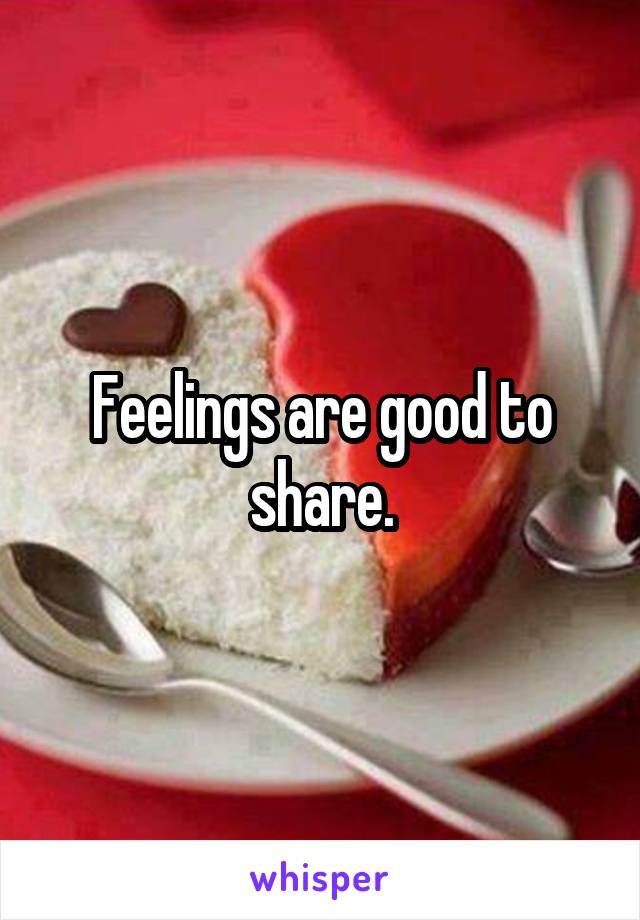 Feelings are good to share.