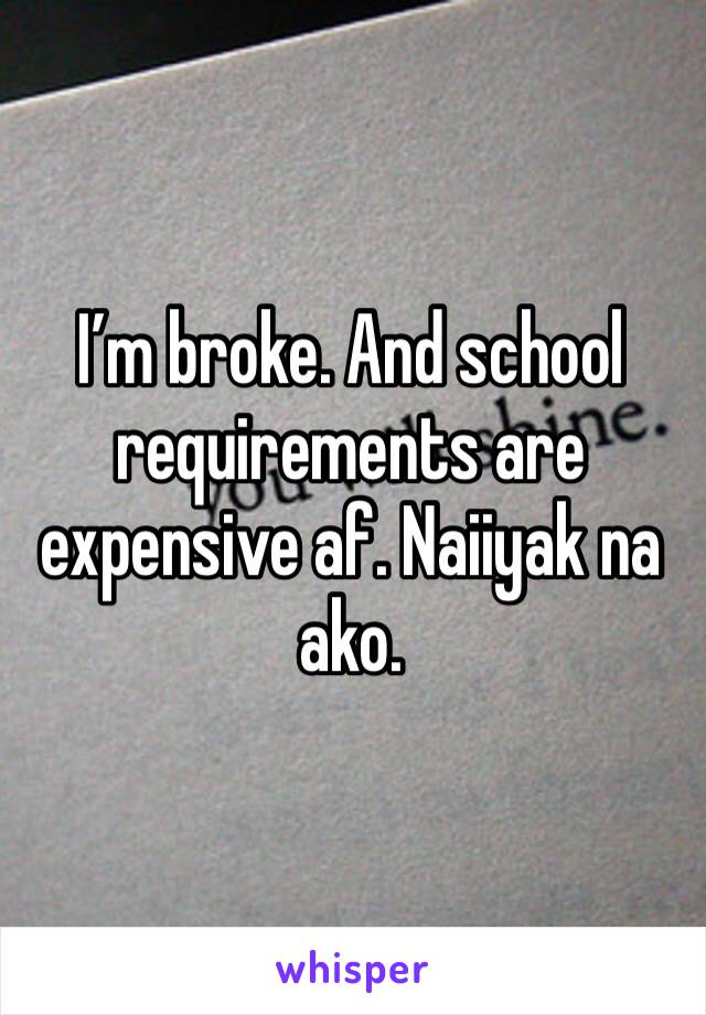 I’m broke. And school requirements are expensive af. Naiiyak na ako.