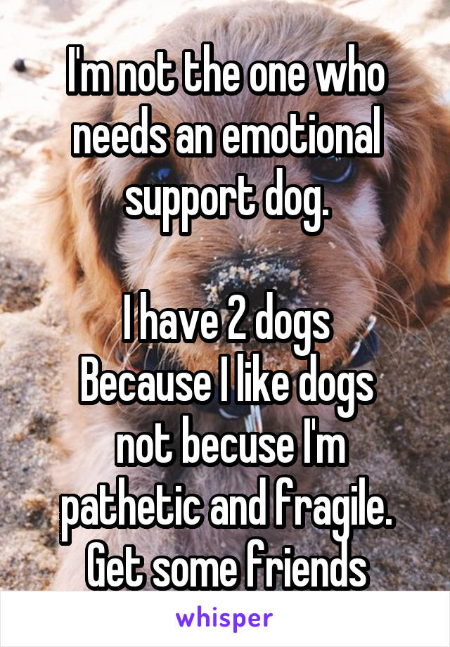 I'm not the one who needs an emotional support dog.

I have 2 dogs
Because I like dogs
 not becuse I'm pathetic and fragile.
Get some friends