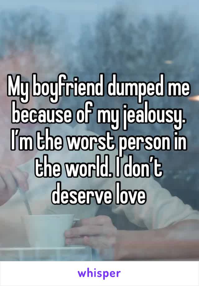 My boyfriend dumped me because of my jealousy. I’m the worst person in the world. I don’t deserve love 