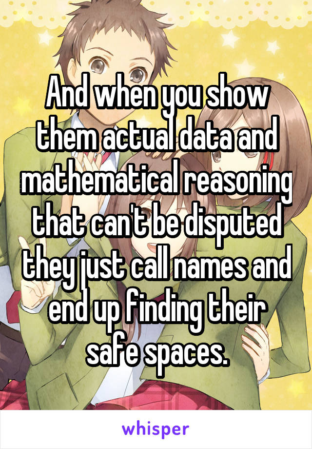 And when you show them actual data and mathematical reasoning that can't be disputed they just call names and end up finding their safe spaces.