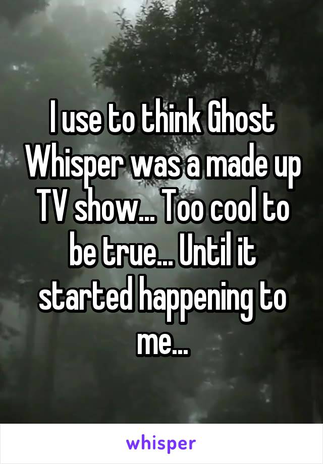I use to think Ghost Whisper was a made up TV show... Too cool to be true... Until it started happening to me...