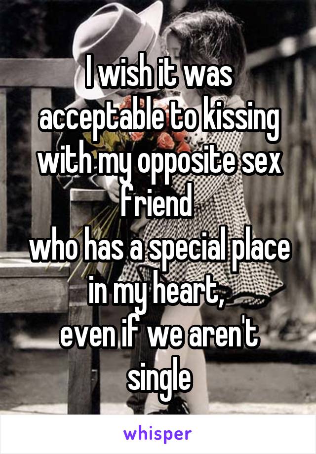 I wish it was acceptable to kissing with my opposite sex friend 
who has a special place in my heart, 
even if we aren't single