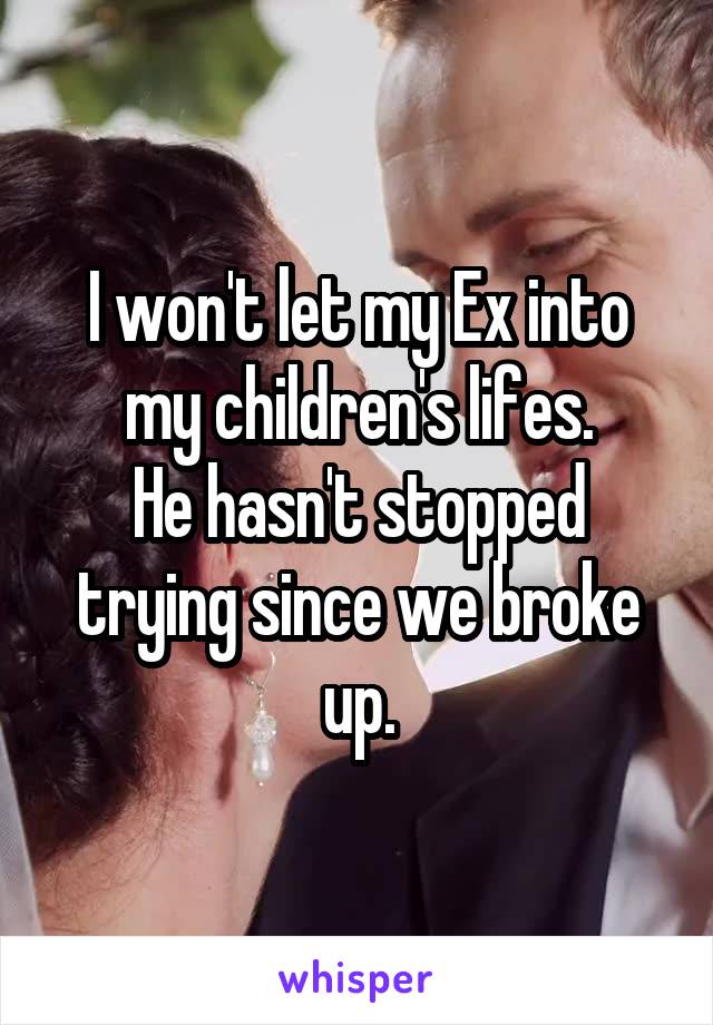 I won't let my Ex into my children's lifes.
He hasn't stopped trying since we broke up.