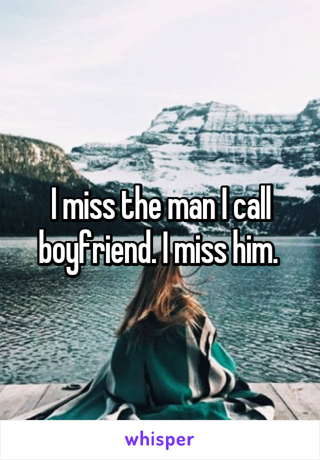 I miss the man I call boyfriend. I miss him. 